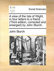 Title: A View of the Isle of Wight, in Four Letters to a Friend. ... (Third Edition, Corrected and Enlarged by John Sturch., Author: John Sturch