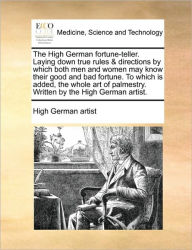 Title: The High German Fortune-Teller. Laying Down True Rules & Directions by Which Both Men and Women May Know Their Good and Bad Fortune. to Which Is Added, the Whole Art of Palmestry. Written by the High German Artist., Author: High German Artist
