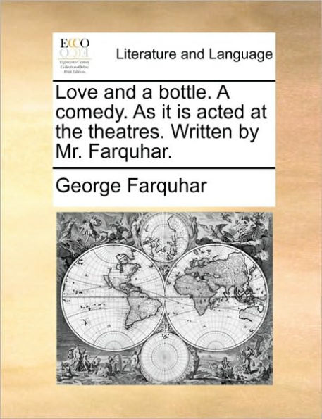 Love and a Bottle. Comedy. as It Is Acted at the Theatres. Written by Mr. Farquhar.