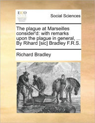 Title: The Plague at Marseilles Consider'd: With Remarks Upon the Plague in General, ... by Rihard [sic] Bradley F.R.S., Author: Richard Bradley
