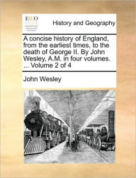 Title: A Concise History of England, from the Earliest Times, to the Death of George II. by John Wesley, A.M. in Four Volumes. ... Volume 2 of 4, Author: John Wesley