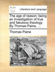 Title: The Age of Reason; Being an Investigation of True and Fabulous Theology. by Thomas Paine, ..., Author: Thomas Paine