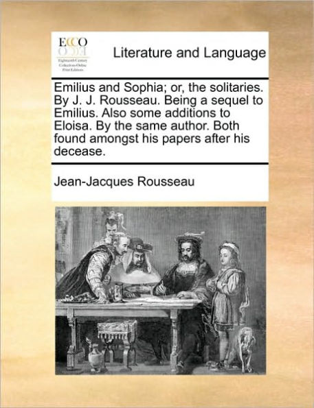 Emilius and Sophia; Or, the Solitaries. by J. Rousseau. Being a Sequel to Emilius. Also Some Additions Eloisa. Same Author. Both Found Amongst His Papers After Decease.