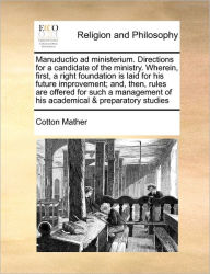 Title: Manuductio Ad Ministerium. Directions for a Candidate of the Ministry. Wherein, First, a Right Foundation Is Laid for His Future Improvement; And, Then, Rules Are Offered for Such a Management of His Academical & Preparatory Studies, Author: Cotton Mather