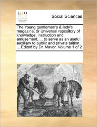 Title: The Young gentleman's & lady's magazine, or Universal repository of knowledge, instruction and amusement, ... to serve as an useful auxiliary to public and private tuition. ... Edited by Dr. Mavor. Volume 1 of 2, Author: Multiple Contributors
