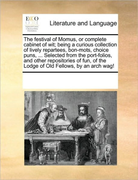 The Festival of Momus, or Complete Cabinet of Wit; Being a Curious Collection of Lively Repartees, Bon-Mots, Choice Puns, ... Selected from the Port-Folios, and Other Repositories of Fun, of the Lodge of Old Fellows, by an Arch Wag!