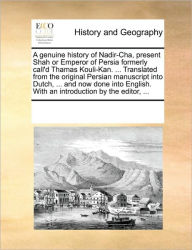 Title: A Genuine History of Nadir-Cha, Present Shah or Emperor of Persia Formerly Call'd Thamas Kouli-Kan. ... Translated from the Original Persian Manuscript Into Dutch, ... and Now Done Into English. with an Introduction by the Editor, ..., Author: Multiple Contributors