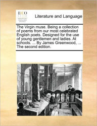Title: The Virgin Muse. Being a Collection of Poems from Our Most Celebrated English Poets. Designed for the Use of Young Gentlemen and Ladies. at Schools. ... by James Greenwood, ... the Second Edition., Author: Multiple Contributors