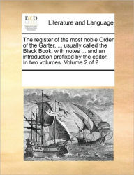 Title: The register of the most noble Order of the Garter, ... usually called the Black Book; with notes ... and an introduction prefixed by the editor. In two volumes. Volume 2 of 2, Author: Multiple Contributors