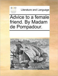 Title: Advice to a Female Friend. by Madam de Pompadour., Author: Multiple Contributors