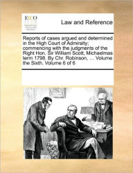 Title: Reports of cases argued and determined in the High Court of Admiralty; commencing with the judgments of the Right Hon. Sir William Scott, Michaelmas term 1798. By Chr. Robinson, ... Volume the Sixth. Volume 6 of 6, Author: Multiple Contributors