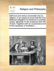 Title: Self-Love and Vertue Reconciled Only by Religion: Or an Essay to Prove That the Only Effectual Obligation of Mankind to Practise Vertue, Depends on the Existence and Will of God. Together with an Occasional Proof of the Necessity of Revelation. ..., Author: Multiple Contributors