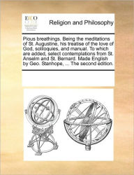 Title: Pious Breathings. Being the Meditations of St. Augustine, His Treatise of the Love of God, Soliloquies, and Manual. to Which Are Added, Select Contemplations from St. Anselm and St. Bernard. Made English by Geo. Stanhope, ... the Second Edition., Author: Multiple Contributors