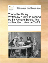 Title: The Ladies Library. ... Written by a Lady. Published by Sir Richard Steele. the Sixth Edition. Volume 2 of 3, Author: Multiple Contributors