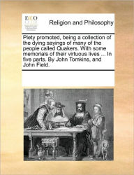 Title: Piety promoted, being a collection of the dying sayings of many of the people called Quakers. With some memorials of their virtuous lives ... In five parts. By John Tomkins, and John Field., Author: Multiple Contributors