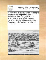Title: A collection of state papers relating to affairs in the reign of Queen Elizabeth, from the year 1571 to 1596. Transcribed from original papers ... left by William Cecill Lord Burghley, ... By William Murdin, ..., Author: Multiple Contributors