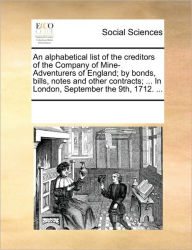 Title: An Alphabetical List of the Creditors of the Company of Mine-Adventurers of England; By Bonds, Bills, Notes and Other Contracts; ... in London, September the 9th, 1712. ..., Author: Multiple Contributors