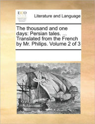 Title: The Thousand and One Days: Persian Tales. ... Translated from the French by Mr. Philips. Volume 2 of 3, Author: Multiple Contributors