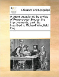 Title: A Poem Occasioned by a View of Powers-Court House, the Improvements, Park, &c. Inscribed to Richard Wingfield, Esq., Author: Multiple Contributors