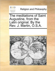 Title: The Meditations of Saint Augustine, from the Latin Original. by the Rev. J. Martin, O.S.A., Author: Multiple Contributors
