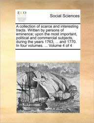 Title: A Collection of Scarce and Interesting Tracts. Written by Persons of Eminence; Upon the Most Important, Political and Commercial Subjects, During the Years 1763, ... and 1770. in Four Volumes. ... Volume 4 of 4, Author: Multiple Contributors