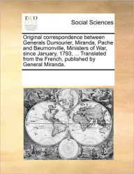Title: Original Correspondence Between Generals Dumourier, Miranda, Pache and Beurnonville, Ministers of War, Since January, 1793, ... Translated from the French, Published by General Miranda., Author: Multiple Contributors