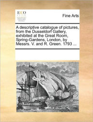 Title: A Descriptive Catalogue of Pictures, from the Dusseldorf Gallery, Exhibited at the Great Room, Spring-Gardens, London, by Messrs. V. and R. Green. 1793 ..., Author: Multiple Contributors