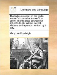 Title: The Ladies Defence: Or, the Bride-Woman's Counsellor Answer'd: A Poem. in a Dialogue Between Sir John Brute, Sir William Loveall, Melissa, and a Parson. Written by a Lady., Author: Mary Lee Chudleigh Lad