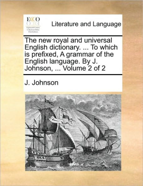 The New Royal and Universal English Dictionary. ... to Which Is Prefixed, a Grammar of the English Language. by J. Johnson, ... Volume 2 of 2