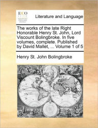 Title: The works of the late Right Honorable Henry St. John, Lord Viscount Bolingbroke. In five volumes, complete. Published by David Mallet, ... Volume 1 of 5, Author: Henry St John Bolingbroke