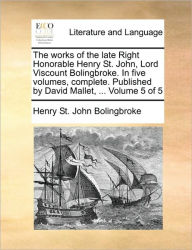 Title: The works of the late Right Honorable Henry St. John, Lord Viscount Bolingbroke. In five volumes, complete. Published by David Mallet, ... Volume 5 of 5, Author: Henry St John Bolingbroke