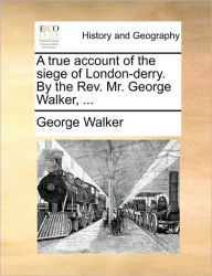 Title: A True Account of the Siege of London-Derry. by the REV. Mr. George Walker, ..., Author: George Walker MD
