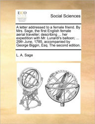 Title: A Letter Addressed to a Female Friend. by Mrs. Sage, the First English Female Aerial Traveller; Describing ... Her Expedition with Mr. Lunardi's Balloon; ... 29th June, 1785, Accompanied by George Biggin, Esq. the Second Edition., Author: L A Sage