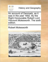 Title: An Account of Denmark, as It Was in the Year 1692. by the Right Honourable Robert Lord Viscount Molesworth. the Sixth Edition., Author: Robert Molesworth