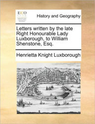 Title: Letters Written by the Late Right Honourable Lady Luxborough, to William Shenstone, Esq., Author: Henrietta Knight Luxborough