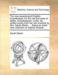 Title: The New Experienced English-Housekeeper, for the Use and Ease of Ladies, Housekeepers, Cooks, &C. Written Purely from Her Own Practice by Mrs. Sarah Martin, ... Being an Entire New Collection of Original Receipts ..., Author: Sarah Martin