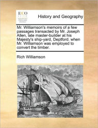 Title: Mr. Williamson's Memoirs of a Few Passages Transacted by Mr. Joseph Allen, Late Master-Builder at His Majesty's Ship-Yard, Deptford. When Mr. Williamson Was Employed to Convert the Timber., Author: Rich Williamson