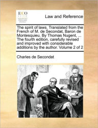 Title: The spirit of laws. Translated from the French of M. de Secondat, Baron de Montesquieu. By Thomas Nugent, ... The fourth edition, carefully revised and improved with considerable additions by the author. Volume 2 of 2, Author: Charles de Secondat