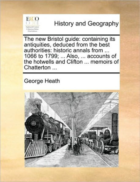 the New Bristol Guide: Containing Its Antiquities, Deduced from Best Authorities: Historic Annals ... 1066 to 1799; Also, Accounts of Hotwells and Clifton Memoirs Chatterton