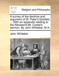 Title: A survey of the doctrine and argument of St. Peter's Epistles; ... With an appendix relating to the Reverend Mr. Cooke's sermon. By John Whitaker, M.A., Author: John Whitaker