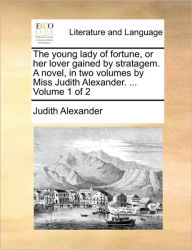 Title: The Young Lady of Fortune, or Her Lover Gained by Stratagem. a Novel, in Two Volumes by Miss Judith Alexander. ... Volume 1 of 2, Author: Judith Alexander