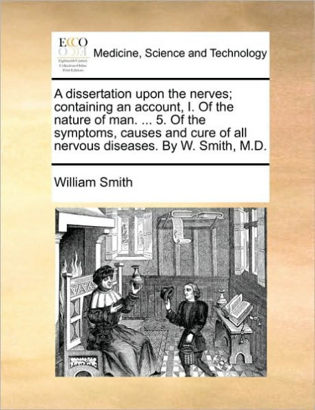 A dissertation upon the nerves; containing an account, I. of nature man. ... 5. symptoms, causes and cure all nervous diseases. By W. Smith, M.D.