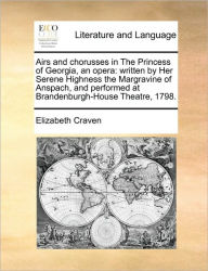 Title: Airs and Chorusses in the Princess of Georgia, an Opera: Written by Her Serene Highness the Margravine of Anspach, and Performed at Brandenburgh-House Theatre, 1798., Author: Elizabeth Craven