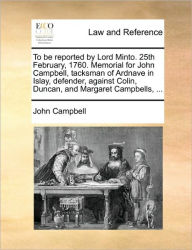 Title: To Be Reported by Lord Minto. 25th February, 1760. Memorial for John Campbell, Tacksman of Ardnave in Islay, Defender, Against Colin, Duncan, and Margaret Campbells, ..., Author: John Campbell
