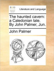 Title: The Haunted Cavern: A Caledonian Tale. by John Palmer, Jun., Author: John Palmer Jun