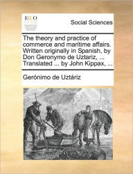 Title: The theory and practice of commerce and maritime affairs. Written originally in Spanish, by Don Geronymo de Uztariz, ... Translated ... by John Kippax, ..., Author: Gerïnimo de Uztïriz