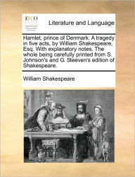 Title: Hamlet, Prince of Denmark. a Tragedy in Five Acts, by William Shakespeare, Esq. with Explanatory Notes. the Whole Being Carefully Printed from S. Johnson's and G. Steeven's Edition of Shakespeare., Author: William Shakespeare