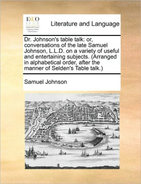 Dr. Johnson's Table talk: or, conversations of the late Samuel Johnson, L.L.D. on a variety useful and entertaining subjects. (Arranged alphabetical order, after manner Selden's talk.)