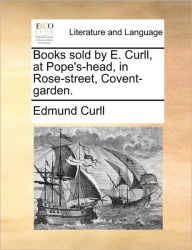 Title: Books Sold by E. Curll, at Pope's-Head, in Rose-Street, Covent-Garden., Author: Edmund Curll