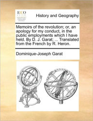 Title: Memoirs of the Revolution; Or, an Apology for My Conduct, in the Public Employments Which I Have Held. by D. J. Garat; ... Translated from the French by R. Heron., Author: Dominique-Joseph Garat